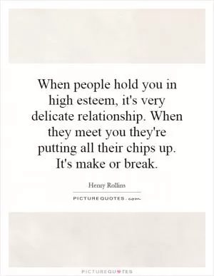When people hold you in high esteem, it's very delicate relationship. When they meet you they're putting all their chips up. It's make or break Picture Quote #1