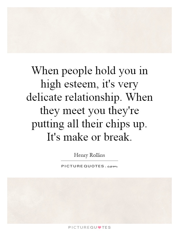 When people hold you in high esteem, it's very delicate relationship. When they meet you they're putting all their chips up. It's make or break Picture Quote #1
