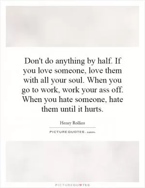 Don't do anything by half. If you love someone, love them with all your soul. When you go to work, work your ass off. When you hate someone, hate them until it hurts Picture Quote #1