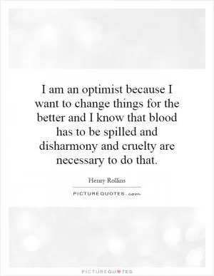 I am an optimist because I want to change things for the better and I know that blood has to be spilled and disharmony and cruelty are necessary to do that Picture Quote #1