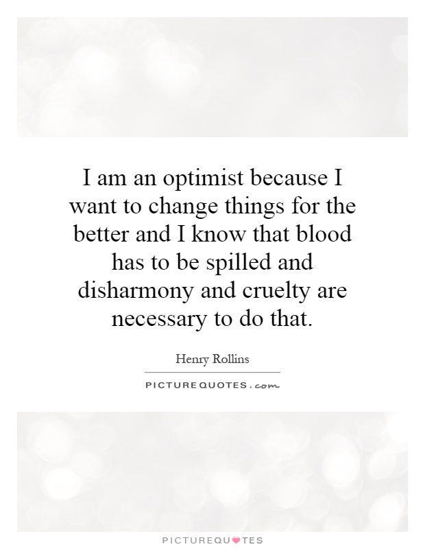 I am an optimist because I want to change things for the better and I know that blood has to be spilled and disharmony and cruelty are necessary to do that Picture Quote #1