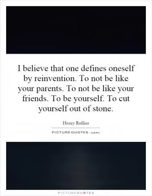 I believe that one defines oneself by reinvention. To not be like your parents. To not be like your friends. To be yourself. To cut yourself out of stone Picture Quote #1