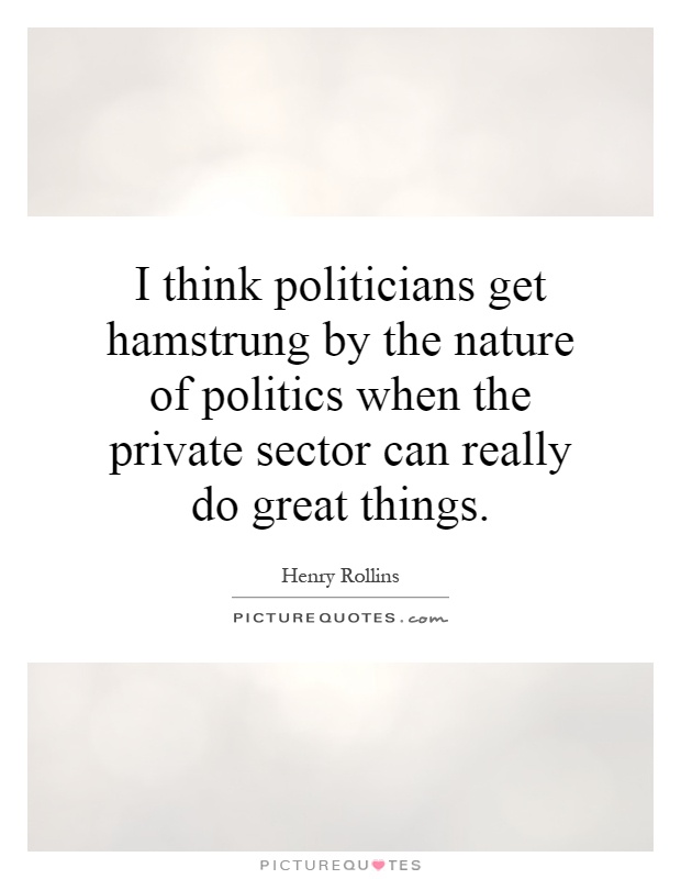 I think politicians get hamstrung by the nature of politics when the private sector can really do great things Picture Quote #1