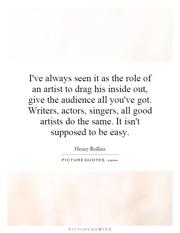 I've always seen it as the role of an artist to drag his inside out, give the audience all you've got. Writers, actors, singers, all good artists do the same. It isn't supposed to be easy Picture Quote #1