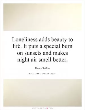 Loneliness adds beauty to life. It puts a special burn on sunsets and makes night air smell better Picture Quote #1
