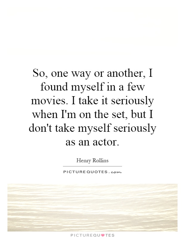 So, one way or another, I found myself in a few movies. I take it seriously when I'm on the set, but I don't take myself seriously as an actor Picture Quote #1