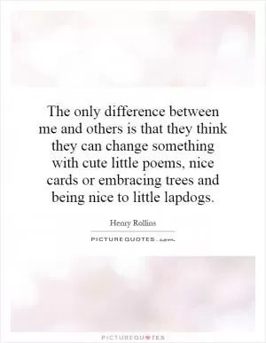 The only difference between me and others is that they think they can change something with cute little poems, nice cards or embracing trees and being nice to little lapdogs Picture Quote #1