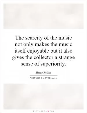 The scarcity of the music not only makes the music itself enjoyable but it also gives the collector a strange sense of superiority Picture Quote #1