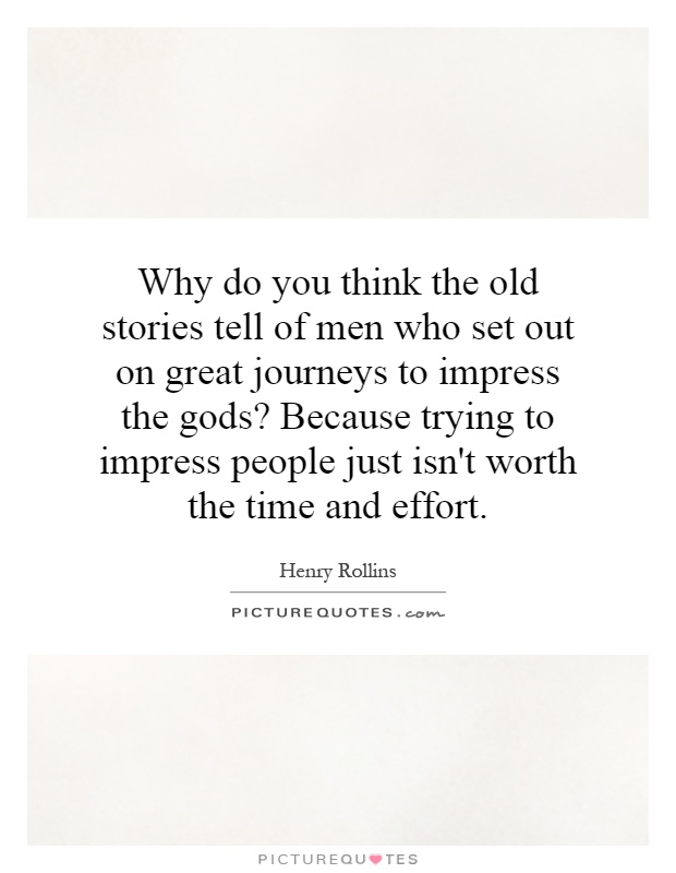 Why do you think the old stories tell of men who set out on great journeys to impress the gods? Because trying to impress people just isn't worth the time and effort Picture Quote #1