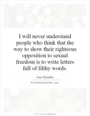 I will never understand people who think that the way to show their righteous opposition to sexual freedom is to write letters full of filthy words Picture Quote #1