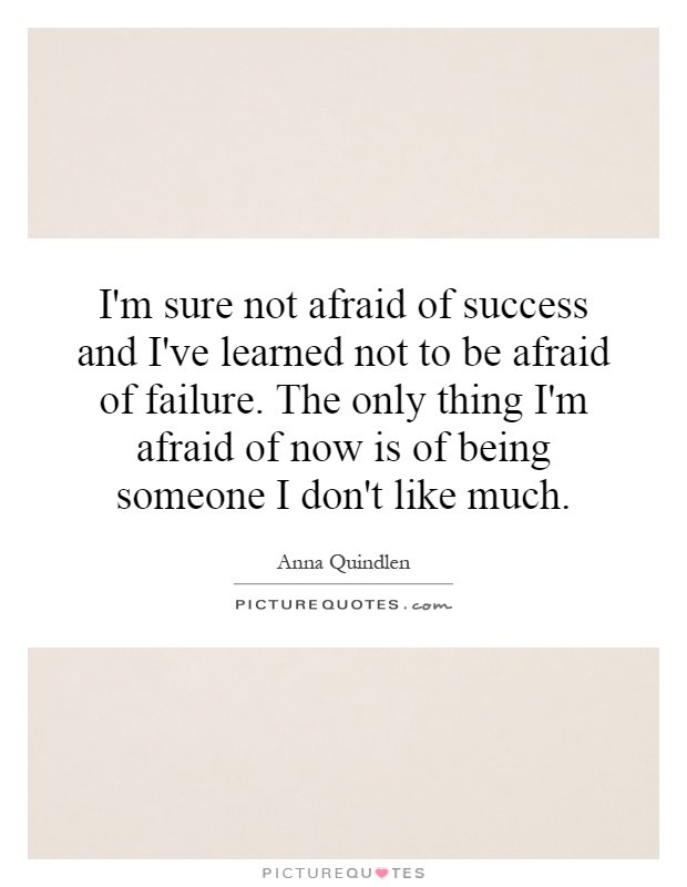 I'm sure not afraid of success and I've learned not to be afraid of failure. The only thing I'm afraid of now is of being someone I don't like much Picture Quote #1