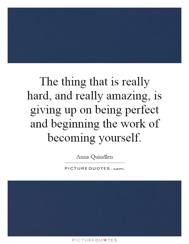 The thing that is really hard, and really amazing, is giving up on being perfect and beginning the work of becoming yourself Picture Quote #1