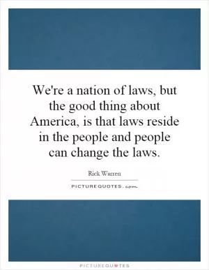 We're a nation of laws, but the good thing about America, is that laws reside in the people and people can change the laws Picture Quote #1