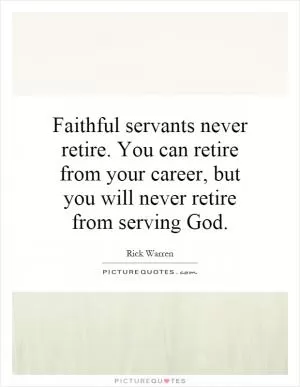 Faithful servants never retire. You can retire from your career, but you will never retire from serving God Picture Quote #1