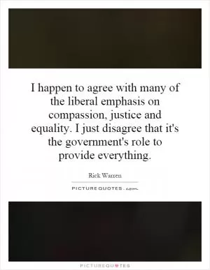 I happen to agree with many of the liberal emphasis on compassion, justice and equality. I just disagree that it's the government's role to provide everything Picture Quote #1