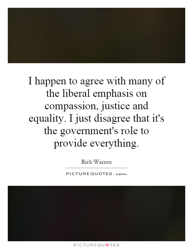 I happen to agree with many of the liberal emphasis on compassion, justice and equality. I just disagree that it's the government's role to provide everything Picture Quote #1