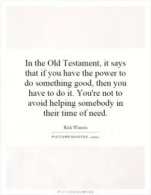 In the Old Testament, it says that if you have the power to do something good, then you have to do it. You're not to avoid helping somebody in their time of need Picture Quote #1