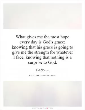 What gives me the most hope every day is God's grace; knowing that his grace is going to give me the strength for whatever I face, knowing that nothing is a surprise to God Picture Quote #1