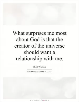 What surprises me most about God is that the creator of the universe should want a relationship with me Picture Quote #1