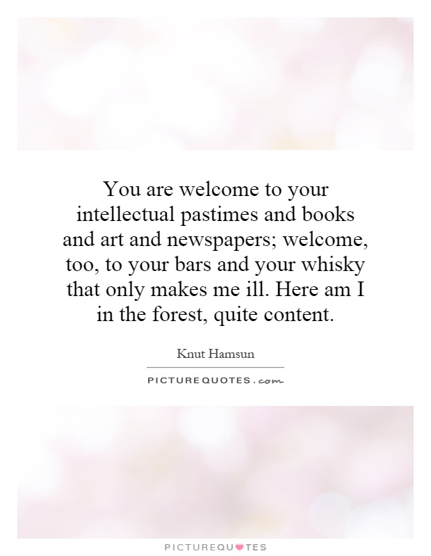 You are welcome to your intellectual pastimes and books and art and newspapers; welcome, too, to your bars and your whisky that only makes me ill. Here am I in the forest, quite content Picture Quote #1
