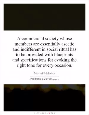 A commercial society whose members are essentially ascetic and indifferent in social ritual has to be provided with blueprints and specifications for evoking the right tone for every occasion Picture Quote #1