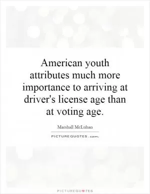 American youth attributes much more importance to arriving at driver's license age than at voting age Picture Quote #1