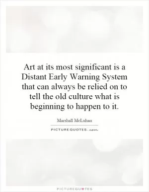 Art at its most significant is a Distant Early Warning System that can always be relied on to tell the old culture what is beginning to happen to it Picture Quote #1