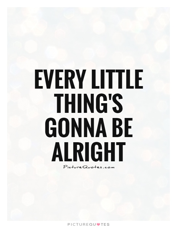 Every little thing's gonna be alright Picture Quote #1
