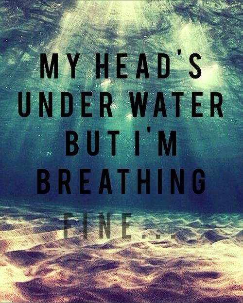 My head's under water but I'm breathing fine Picture Quote #1