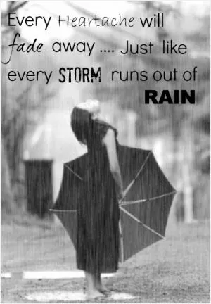 Every heartache will fade away... Just like every storm runs out of rain Picture Quote #1