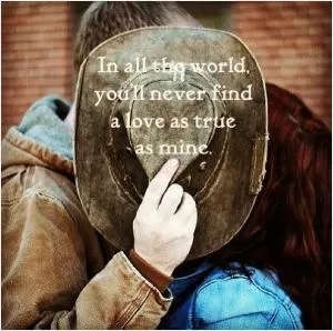In all the world, you'll never find a love as true as mine Picture Quote #1