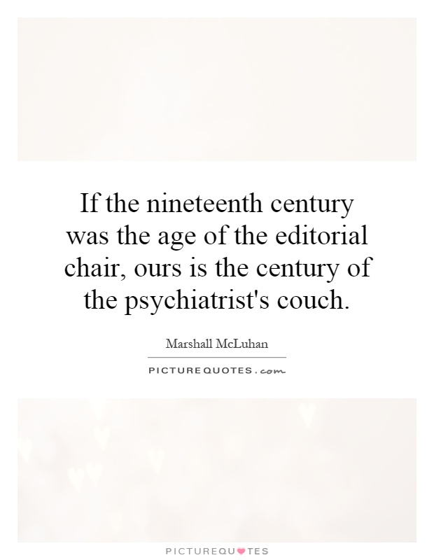 If the nineteenth century was the age of the editorial chair, ours is the century of the psychiatrist's couch Picture Quote #1