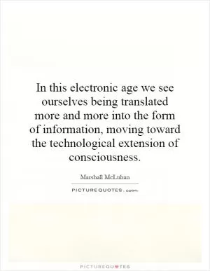In this electronic age we see ourselves being translated more and more into the form of information, moving toward the technological extension of consciousness Picture Quote #1