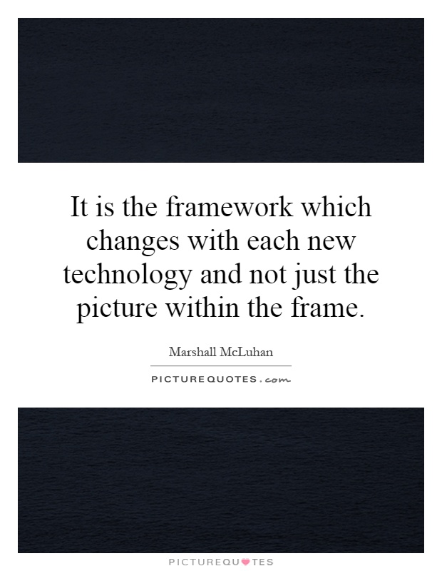 It is the framework which changes with each new technology and not just the picture within the frame Picture Quote #1
