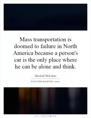 Mass transportation is doomed to failure in North America because a person's car is the only place where he can be alone and think Picture Quote #1