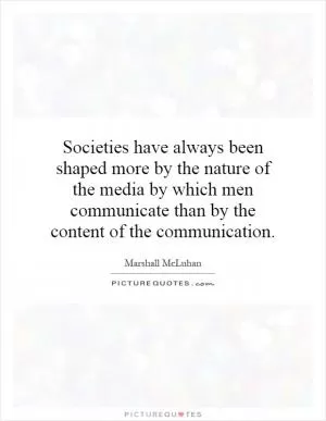 Societies have always been shaped more by the nature of the media by which men communicate than by the content of the communication Picture Quote #1