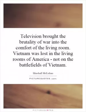 Television brought the brutality of war into the comfort of the living room. Vietnam was lost in the living rooms of America - not on the battlefields of Vietnam Picture Quote #1