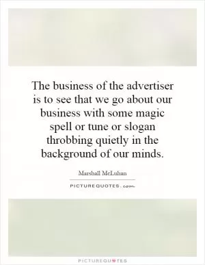 The business of the advertiser is to see that we go about our business with some magic spell or tune or slogan throbbing quietly in the background of our minds Picture Quote #1
