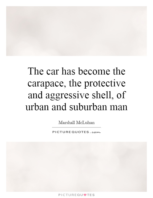 The car has become the carapace, the protective and aggressive shell, of urban and suburban man Picture Quote #1