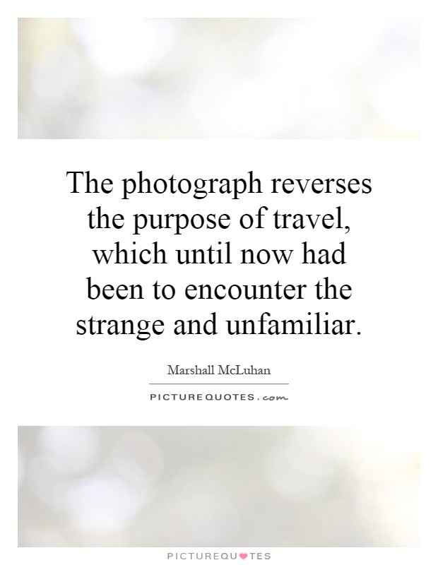 The photograph reverses the purpose of travel, which until now had been to encounter the strange and unfamiliar Picture Quote #1