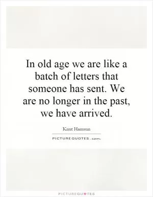 In old age we are like a batch of letters that someone has sent. We are no longer in the past, we have arrived Picture Quote #1