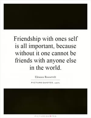 Friendship with ones self is all important, because without it one cannot be friends with anyone else in the world Picture Quote #1
