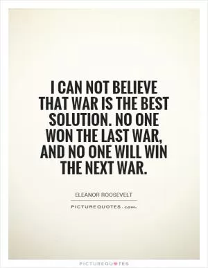 I can not believe that war is the best solution. No one won the last war, and no one will win the next war Picture Quote #1