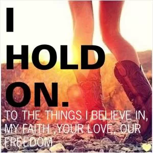 I hold on. To the things I believe in, my faith, your love, our freedom Picture Quote #1