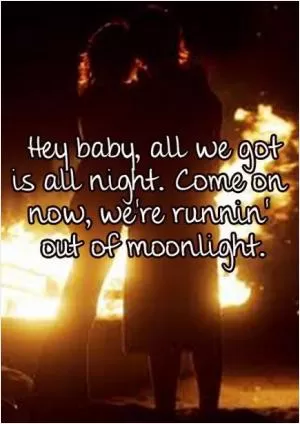 Hey baby, all we got is all night. Come on now, we're runnin' out of moonlight Picture Quote #1