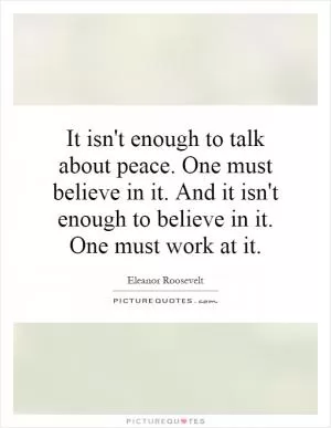 It isn't enough to talk about peace. One must believe in it. And it isn't enough to believe in it. One must work at it Picture Quote #1
