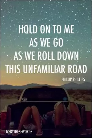 Hold on to me as we go, as we roll down this unfamiliar road Picture Quote #1