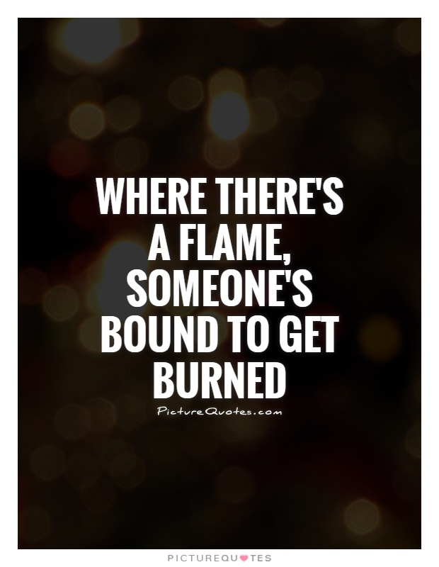 Where there's a flame, someone's bound to get burned Picture Quote #1