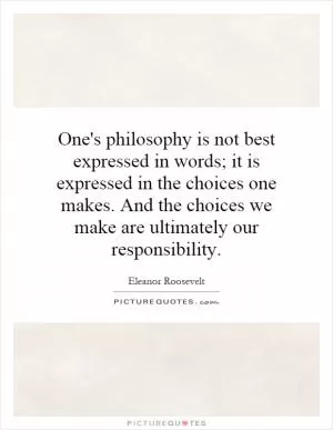 One's philosophy is not best expressed in words; it is expressed in the choices one makes. And the choices we make are ultimately our responsibility Picture Quote #1