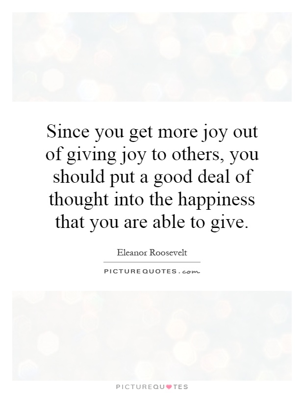 Since you get more joy out of giving joy to others, you should put a good deal of thought into the happiness that you are able to give Picture Quote #1